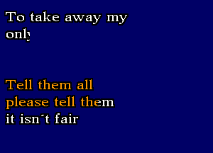 To take away my
only

Tell them all

please tell them
it isn't fair