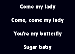 Come my lady

Come, come my lady

You're my butterfly

Sugar baby
