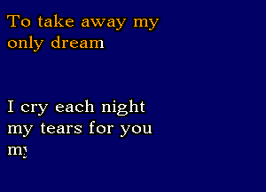 To take away my
only dream

I cry each night

my tears for you
m3