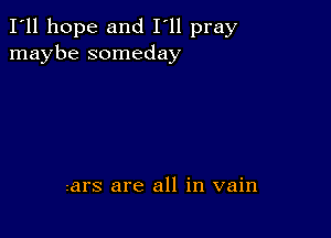 I'll hope and I'll pray
maybe someday

zars are all in vain