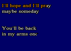 I'll hope and I'll pray
maybe someday

You'll be back
in my arms onc