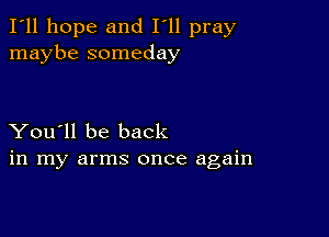 I'll hope and I'll pray
maybe someday

You'll be back
in my arms once again