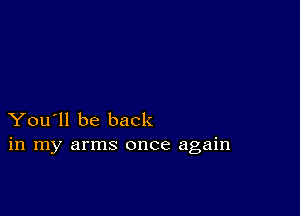 You'll be back
in my arms once again