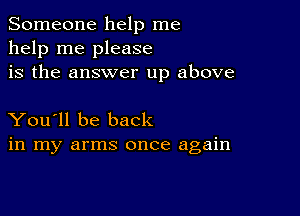 Someone help me
help me please
is the answer up above

You'll be back
in my arms once again