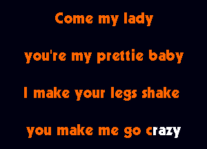 Come my lady

you're my prettie baby

I make your legs shake

you make me go crazy