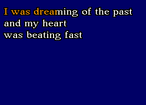 I was dreaming of the past
and my heart
was beating fast