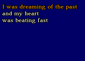 I was dreaming of the past
and my heart
was beating fast