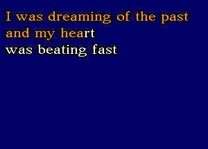 I was dreaming of the past
and my heart
was beating fast