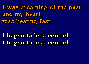 I was dreaming of the past
and my heart
was beating fast

I began to lose control
I began to lose control