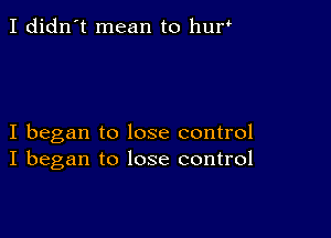 I didn't mean to huw

I began to lose control
I began to lose control