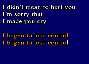 I didn't mean to hurt you
I'm sorry that
I made you cry

I began to lose control
I began to lose control