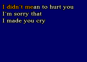 I didn't mean to hurt you
I'm sorry that
I made you cry