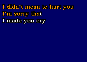 I didn't mean to hurt you
I'm sorry that
I made you cry