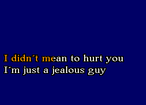 I didn't mean to hurt you
I'm just a jealous guy