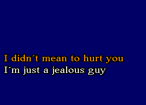 I didn't mean to hurt you
I'm just a jealous guy