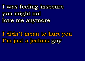 I was feeling insecure
you might not
love me anymore

I didn't mean to hurt you
I'm just a jealous guy