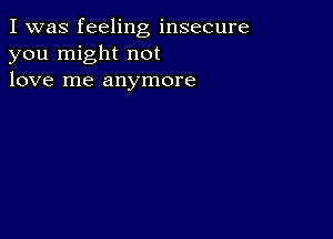 I was feeling insecure
you might not
love me anymore