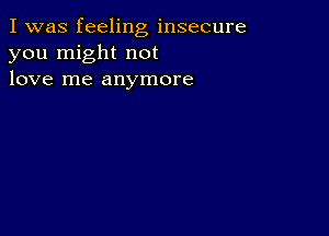 I was feeling insecure
you might not
love me anymore