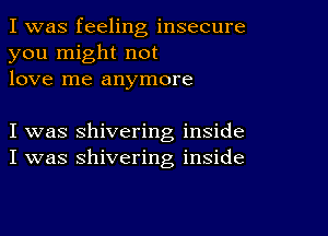 I was feeling insecure
you might not
love me anymore

I was shivering inside
I was shivering inside