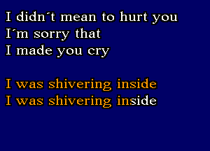 I didn't mean to hurt you
I'm sorry that
I made you cry

I was shivering inside
I was shivering inside