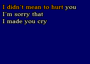 I didn't mean to hurt you
I'm sorry that
I made you cry