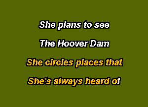 She pIans to see

The Hoover Dam

She circles places that

She's aiways heard 01