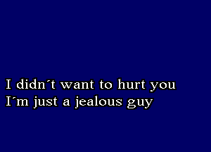 I didn't want to hurt you
I'm just a jealous guy