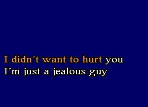 I didn't want to hurt you
I'm just a jealous guy