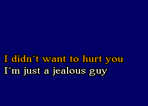 I didn't want to hurt you
I'm just a jealous guy