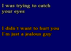 I was trying to catch
your eyes

I didn't want to hurt you
I'm just a jealous guy