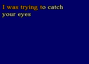 I was trying to catch
your eyes