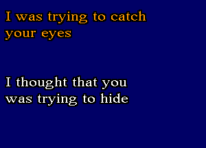 I was trying to catch
your eyes

I thought that you
was trying to hide