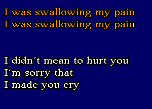 I was swallowing my pain
I was swallowing my pain

I didn't mean to hurt you
I'm sorry that
I made you cry