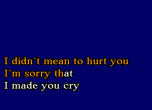 I didn't mean to hurt you
I'm sorry that
I made you cry