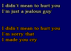 I didn't mean to hurt you
I'm just a jealous guy

I didn't mean to hurt you
I'm sorry that
I made you cry