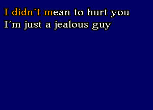 I didn't mean to hurt you
I'm just a jealous guy