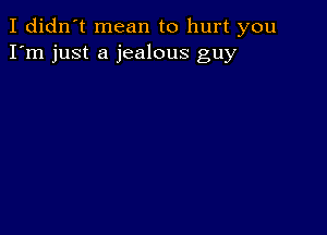 I didn't mean to hurt you
I'm just a jealous guy