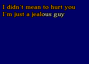 I didn't mean to hurt you
I'm just a jealous guy