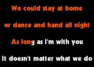 We could stay at home
or dance and hand all night
As long as I'm with you

It doesn't matter what we do