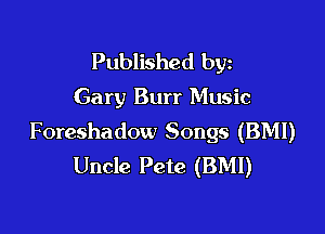 Published byz

Gary Burr Music

Foreshadow Songs (BMI)
Uncle Pete (BMI)