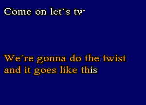 Come on let's tw

XVe're gonna do the twist
and it goes like this