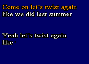 Come on let's twist again
like we did last summer

Yeah let's twist again
like '