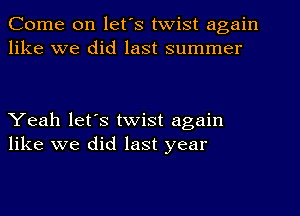 Come on let's twist again
like we did last summer

Yeah let's twist again
like we did last year