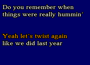 Do you remember when
things were really hummin'

Yeah let's twist again
like we did last year