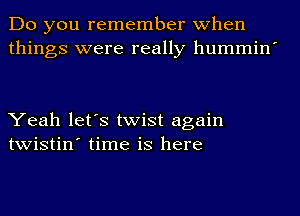 Do you remember when
things were really hummin'

Yeah let's twist again
twistin' time is here