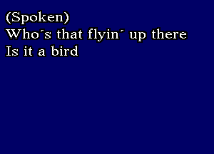 (Spoken)
XVho's that flyin' up there
Is it a bird