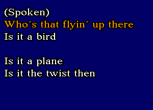 (Spoken)
XVho's that flyin' up there
Is it a bird

Is it a plane
Is it the twist then