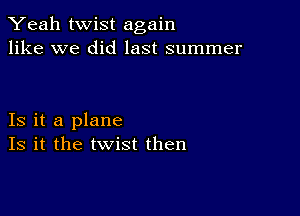 Yeah twist again
like we did last summer

Is it a plane
Is it the twist then