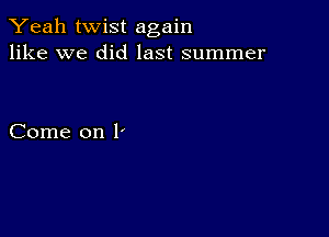 Yeah twist again
like we did last summer