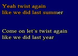 Yeah twist again
like we did last summer

Come on let's twist again
like we did last year